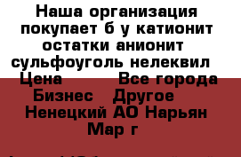 Наша организация покупает б/у катионит остатки анионит, сульфоуголь нелеквил. › Цена ­ 150 - Все города Бизнес » Другое   . Ненецкий АО,Нарьян-Мар г.